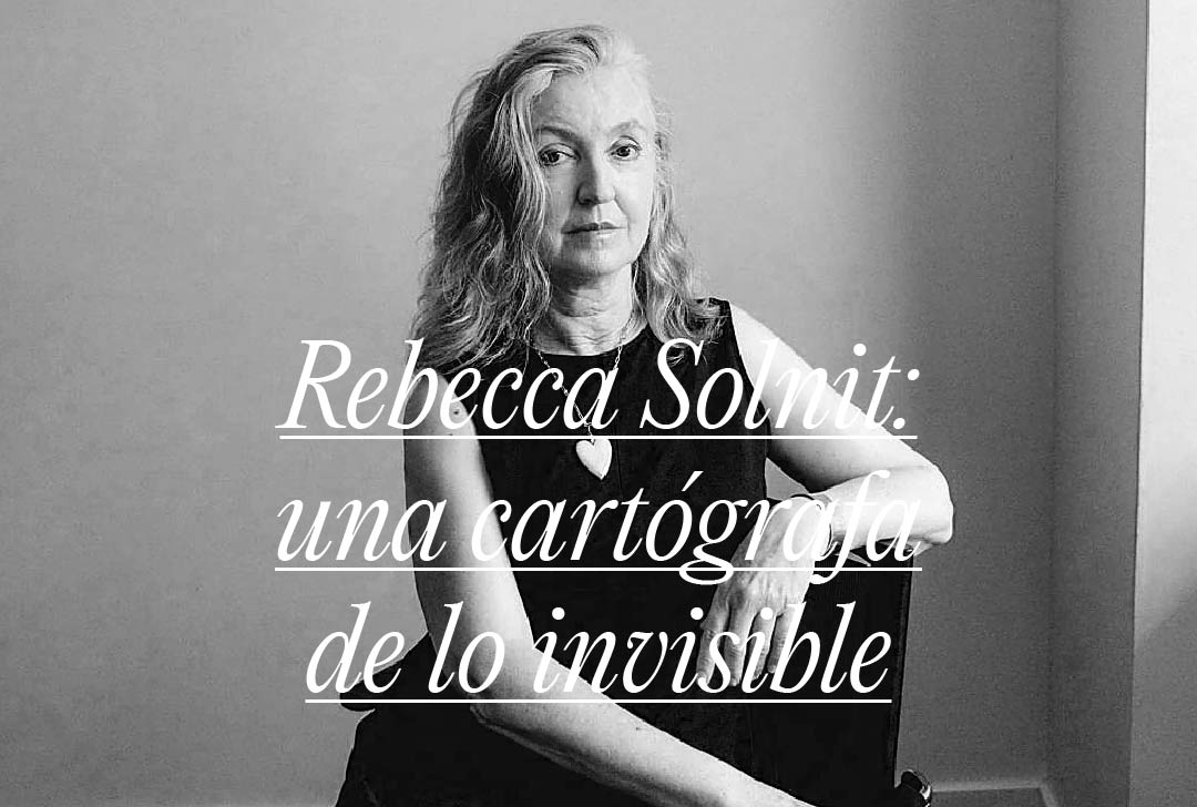 Rebecca Solnit: una cartógrafa de lo invisible